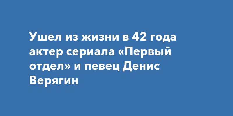Ушел из жизни в 42 года актер сериала «Первый отдел» и певец Денис Верягин